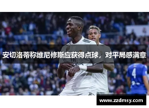 安切洛蒂称维尼修斯应获得点球，对平局感满意