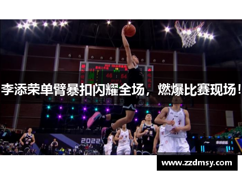 李添荣单臂暴扣闪耀全场，燃爆比赛现场！