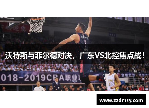 沃特斯与菲尔德对决，广东VS北控焦点战！